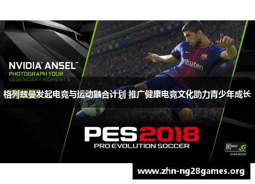 格列兹曼发起电竞与运动融合计划 推广健康电竞文化助力青少年成长 格列兹曼发起电竞与运动融合计划 推广健康电竞文化助力青少年成长