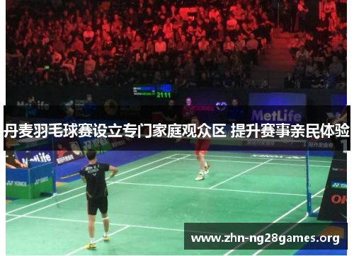 丹麦羽毛球赛设立专门家庭观众区 提升赛事亲民体验 丹麦羽毛球赛设立专门家庭观众区 提升赛事亲民体验