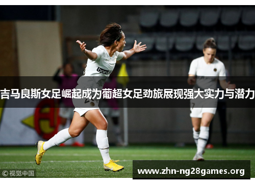 吉马良斯女足崛起成为葡超女足劲旅展现强大实力与潜力 吉马良斯女足崛起成为葡超女足劲旅展现强大实力与潜力