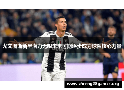 尤文图斯新星潜力无限未来可期逐步成为球队核心力量 尤文图斯新星潜力无限未来可期逐步成为球队核心力量