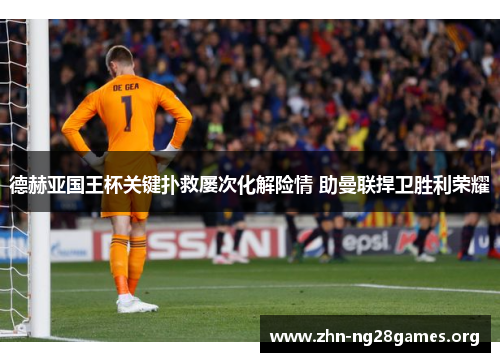 德赫亚国王杯关键扑救屡次化解险情 助曼联捍卫胜利荣耀 德赫亚国王杯关键扑救屡次化解险情 助曼联捍卫胜利荣耀