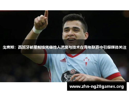 戈麦斯:西班牙新星前锋凭借惊人速度与技术在青年联赛中引爆媒体关注 戈麦斯:西班牙新星前锋凭借惊人速度与技术在青年联赛中引爆媒体关注