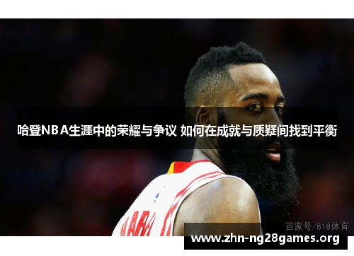 哈登NBA生涯中的荣耀与争议 如何在成就与质疑间找到平衡 哈登NBA生涯中的荣耀与争议 如何在成就与质疑间找到平衡