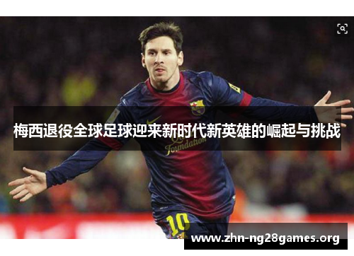 梅西退役全球足球迎来新时代新英雄的崛起与挑战 梅西退役全球足球迎来新时代新英雄的崛起与挑战