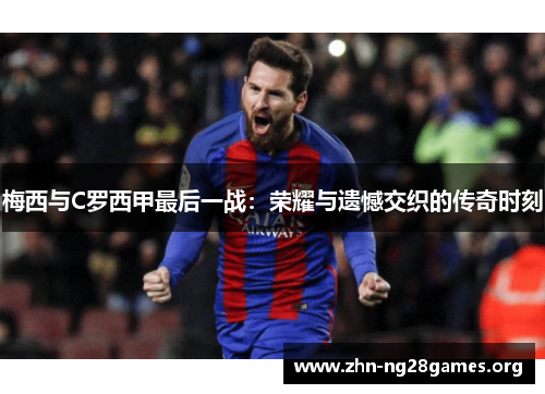 梅西与C罗西甲最后一战:荣耀与遗憾交织的传奇时刻 梅西与C罗西甲最后一战:荣耀与遗憾交织的传奇时刻