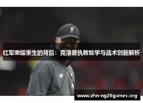 红军荣耀重生的背后:克洛普执教哲学与战术创新解析 红军荣耀重生的背后:克洛普执教哲学与战术创新解析