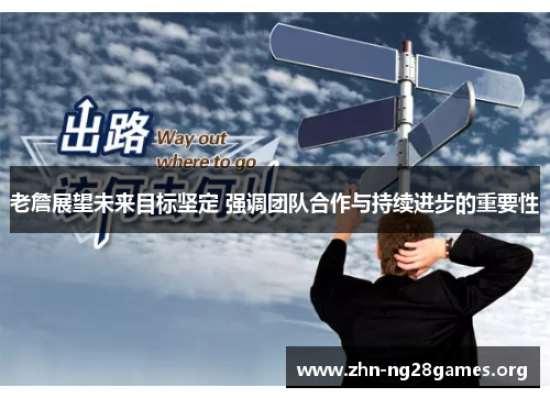 老詹展望未来目标坚定 强调团队合作与持续进步的重要性 老詹展望未来目标坚定 强调团队合作与持续进步的重要性