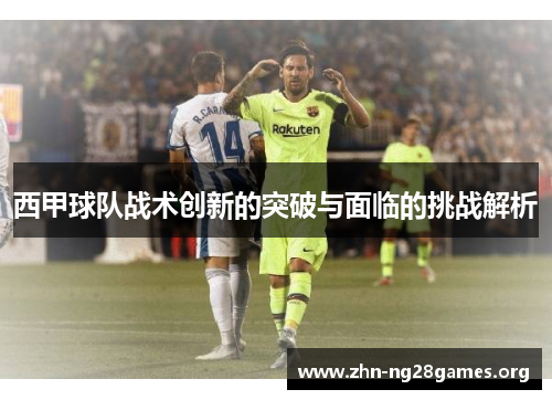 西甲球队战术创新的突破与面临的挑战解析 西甲球队战术创新的突破与面临的挑战解析
