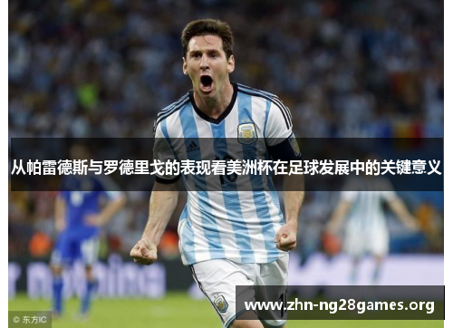 从帕雷德斯与罗德里戈的表现看美洲杯在足球发展中的关键意义 从帕雷德斯与罗德里戈的表现看美洲杯在足球发展中的关键意义