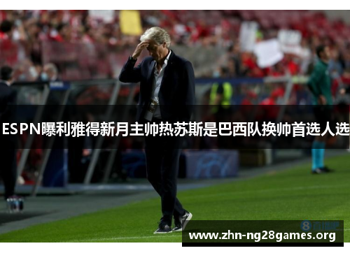 ESPN曝利雅得新月主帅热苏斯是巴西队换帅首选人选 ESPN曝利雅得新月主帅热苏斯是巴西队换帅首选人选