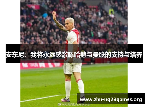 安东尼:我将永远感激滕哈赫与曼联的支持与培养 安东尼:我将永远感激滕哈赫与曼联的支持与培养