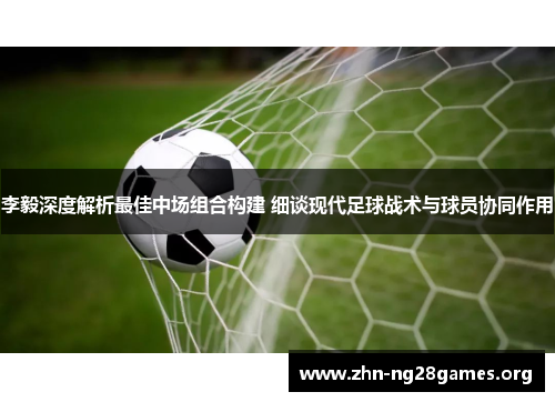 李毅深度解析最佳中场组合构建 细谈现代足球战术与球员协同作用 李毅深度解析最佳中场组合构建 细谈现代足球战术与球员协同作用