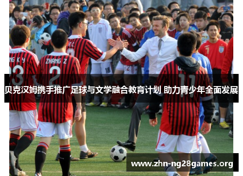 贝克汉姆携手推广足球与文学融合教育计划 助力青少年全面发展 贝克汉姆携手推广足球与文学融合教育计划 助力青少年全面发展