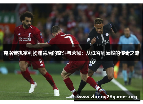 克洛普执掌利物浦背后的奋斗与荣耀:从低谷到巅峰的传奇之路 克洛普执掌利物浦背后的奋斗与荣耀:从低谷到巅峰的传奇之路
