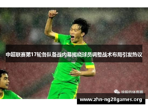 中超联赛第17轮各队备战内幕揭晓球员调整战术布局引发热议 中超联赛第17轮各队备战内幕揭晓球员调整战术布局引发热议