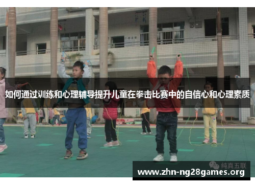 如何通过训练和心理辅导提升儿童在拳击比赛中的自信心和心理素质 如何通过训练和心理辅导提升儿童在拳击比赛中的自信心和心理素质