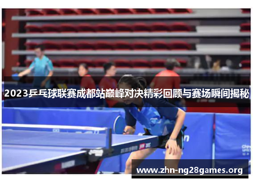 2023乒乓球联赛成都站巅峰对决精彩回顾与赛场瞬间揭秘