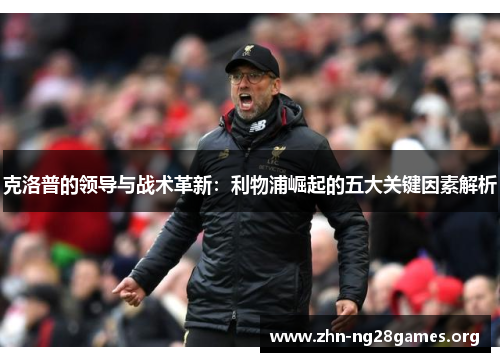 克洛普的领导与战术革新:利物浦崛起的五大关键因素解析 克洛普的领导与战术革新:利物浦崛起的五大关键因素解析