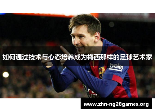 如何通过技术与心态培养成为梅西那样的足球艺术家 如何通过技术与心态培养成为梅西那样的足球艺术家