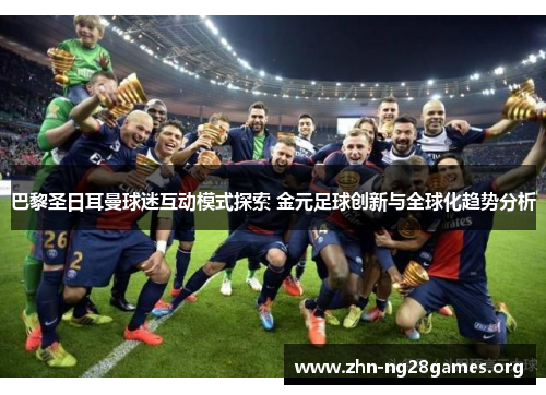 巴黎圣日耳曼球迷互动模式探索 金元足球创新与全球化趋势分析 巴黎圣日耳曼球迷互动模式探索 金元足球创新与全球化趋势分析