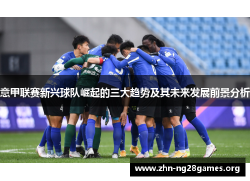 意甲联赛新兴球队崛起的三大趋势及其未来发展前景分析 意甲联赛新兴球队崛起的三大趋势及其未来发展前景分析