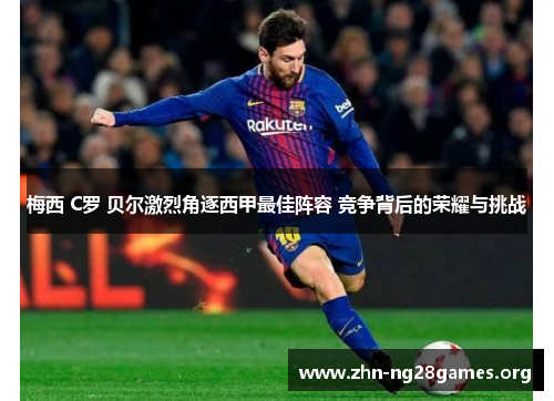 梅西 C罗 贝尔激烈角逐西甲最佳阵容 竞争背后的荣耀与挑战 梅西 C罗 贝尔激烈角逐西甲最佳阵容 竞争背后的荣耀与挑战