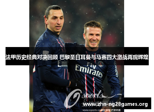 法甲历史经典对决回顾 巴黎圣日耳曼与马赛四大激战再现辉煌 法甲历史经典对决回顾 巴黎圣日耳曼与马赛四大激战再现辉煌