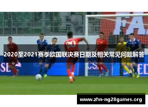 2020至2021赛季欧国联决赛日期及相关常见问题解答 2020至2021赛季欧国联决赛日期及相关常见问题解答
