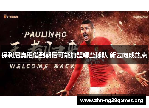 保利尼奥租借到期后可能加盟哪些球队 新去向成焦点 保利尼奥租借到期后可能加盟哪些球队 新去向成焦点