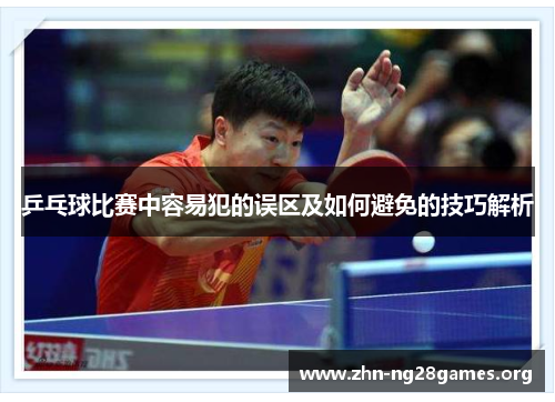 乒乓球比赛中容易犯的误区及如何避免的技巧解析 乒乓球比赛中容易犯的误区及如何避免的技巧解析