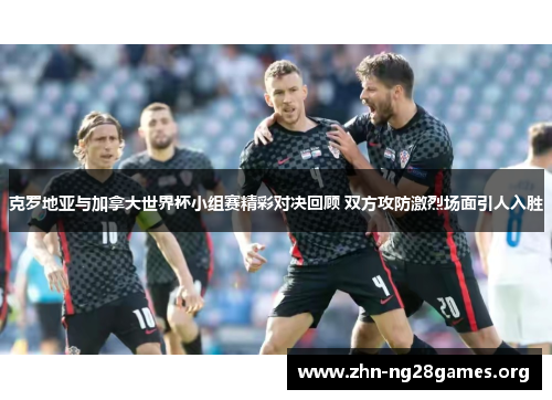 克罗地亚与加拿大世界杯小组赛精彩对决回顾 双方攻防激烈场面引人入胜 克罗地亚与加拿大世界杯小组赛精彩对决回顾 双方攻防激烈场面引人入胜