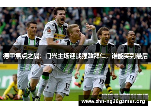 德甲焦点之战:门兴主场迎战强敌拜仁,谁能笑到最后 德甲焦点之战:门兴主场迎战强敌拜仁,谁能笑到最后