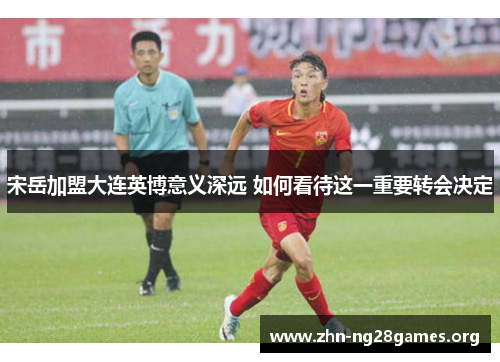 宋岳加盟大连英博意义深远 如何看待这一重要转会决定 宋岳加盟大连英博意义深远 如何看待这一重要转会决定