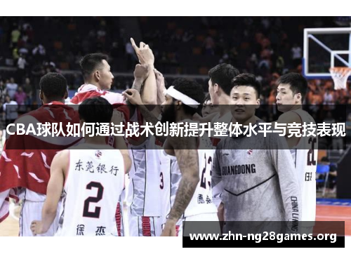 CBA球队如何通过战术创新提升整体水平与竞技表现 CBA球队如何通过战术创新提升整体水平与竞技表现