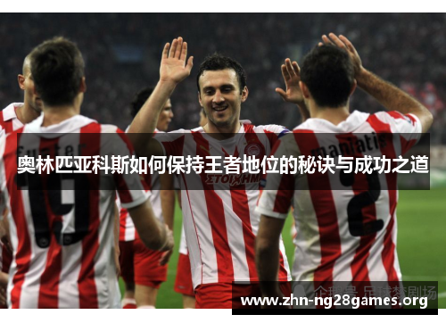 奥林匹亚科斯如何保持王者地位的秘诀与成功之道 奥林匹亚科斯如何保持王者地位的秘诀与成功之道