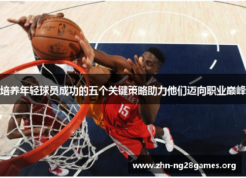培养年轻球员成功的五个关键策略助力他们迈向职业巅峰 培养年轻球员成功的五个关键策略助力他们迈向职业巅峰