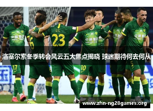 洛塞尔索冬季转会风云五大焦点揭晓 球迷期待何去何从 洛塞尔索冬季转会风云五大焦点揭晓 球迷期待何去何从