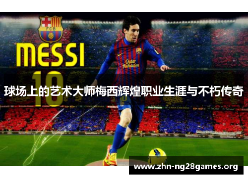 球场上的艺术大师梅西辉煌职业生涯与不朽传奇 球场上的艺术大师梅西辉煌职业生涯与不朽传奇