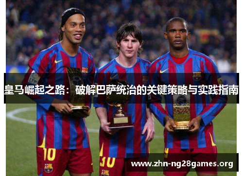 皇马崛起之路:破解巴萨统治的关键策略与实践指南 皇马崛起之路:破解巴萨统治的关键策略与实践指南