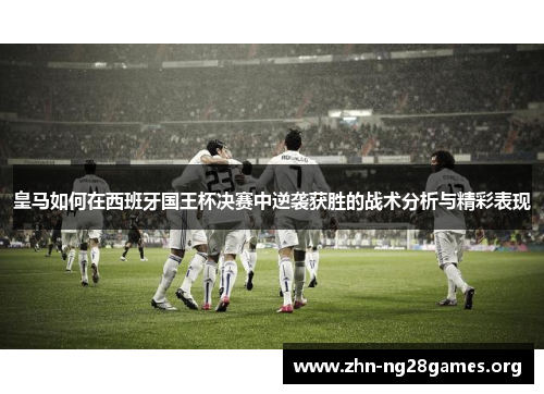 皇马如何在西班牙国王杯决赛中逆袭获胜的战术分析与精彩表现 皇马如何在西班牙国王杯决赛中逆袭获胜的战术分析与精彩表现