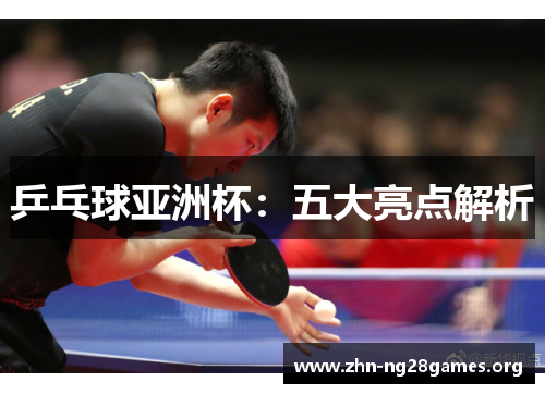 乒乓球亚洲杯:五大亮点解析 乒乓球亚洲杯:五大亮点解析