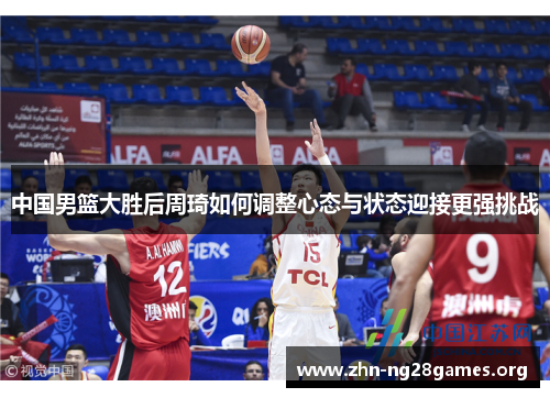 中国男篮大胜后周琦如何调整心态与状态迎接更强挑战 中国男篮大胜后周琦如何调整心态与状态迎接更强挑战