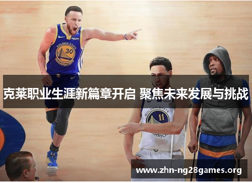 克莱职业生涯新篇章开启 聚焦未来发展与挑战 克莱职业生涯新篇章开启 聚焦未来发展与挑战