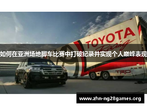 如何在亚洲场地脚车比赛中打破纪录并实现个人巅峰表现 如何在亚洲场地脚车比赛中打破纪录并实现个人巅峰表现