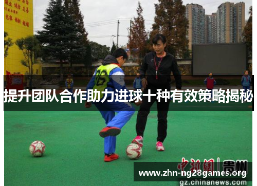 提升团队合作助力进球十种有效策略揭秘 提升团队合作助力进球十种有效策略揭秘