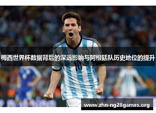 梅西世界杯数据背后的深远影响与阿根廷队历史地位的提升 梅西世界杯数据背后的深远影响与阿根廷队历史地位的提升