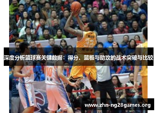深度分析篮球赛关键数据:得分、篮板与助攻的战术突破与比较 深度分析篮球赛关键数据:得分、篮板与助攻的战术突破与比较