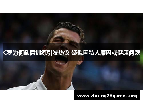 C罗为何缺席训练引发热议 疑似因私人原因或健康问题 C罗为何缺席训练引发热议 疑似因私人原因或健康问题