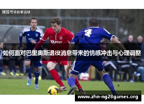 如何面对巴里奥斯退役消息带来的情感冲击与心理调整 如何面对巴里奥斯退役消息带来的情感冲击与心理调整