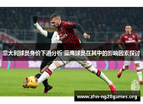 意大利球员身价下滑分析 蓝鹰球员在其中的影响因素探讨 意大利球员身价下滑分析 蓝鹰球员在其中的影响因素探讨